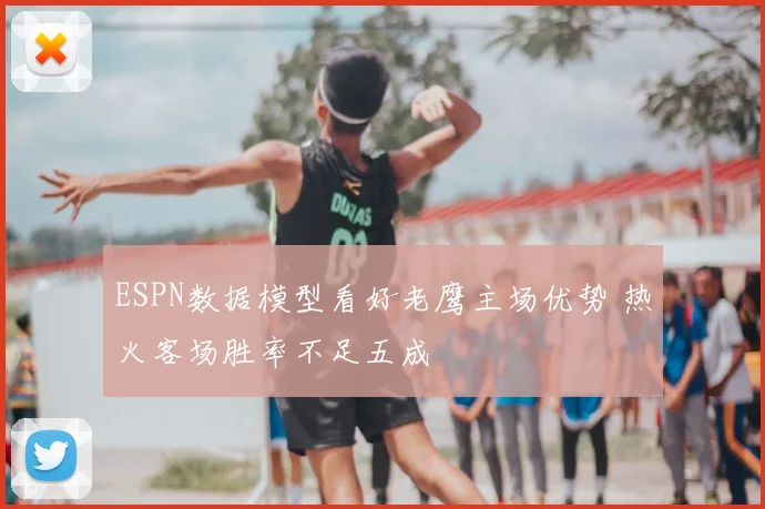 ESPN数据模型看好老鹰主场优势 热火客场胜率不足五成