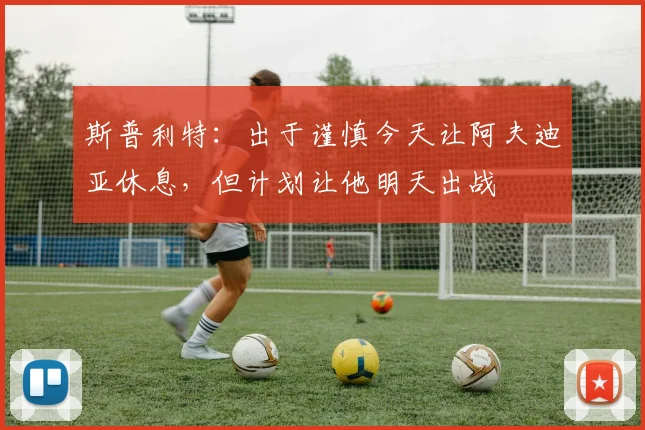 斯普利特：出于谨慎今天让阿夫迪亚休息，但计划让他明天出战