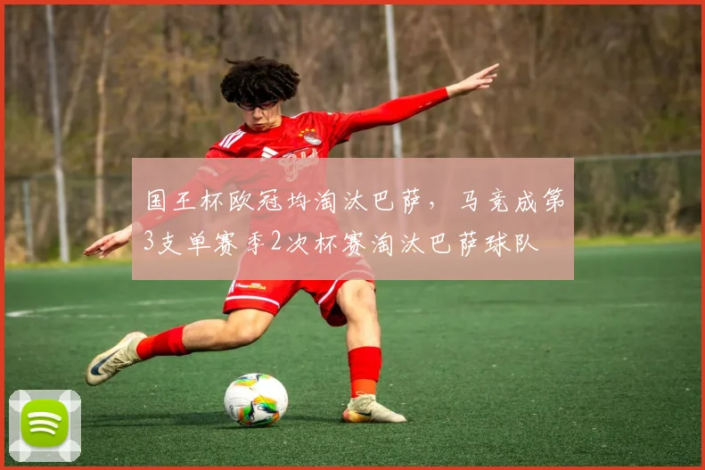 国王杯欧冠均淘汰巴萨，马竞成第3支单赛季2次杯赛淘汰巴萨球队