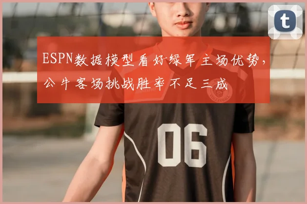 ESPN数据模型看好绿军主场优势，公牛客场挑战胜率不足三成