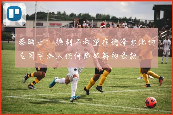 泰晤士：热刺不希望在德泽尔比的合同中加入任何降级解约条款