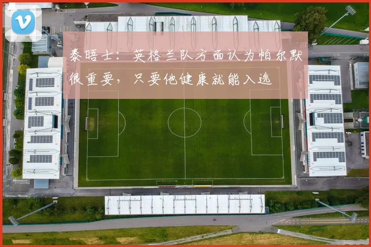 泰晤士：英格兰队方面认为帕尔默很重要，只要他健康就能入选