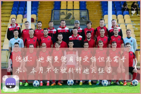 德媒：迪奥曼德肩部受伤但无需手术，本月不会被科特迪瓦征召