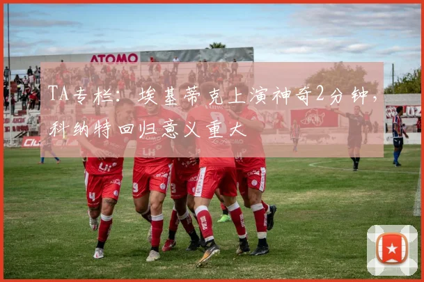 TA专栏：埃基蒂克上演神奇2分钟，科纳特回归意义重大