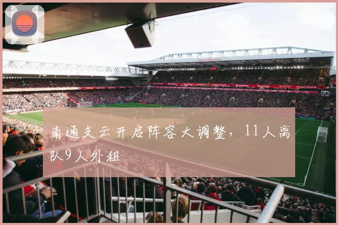 南通支云开启阵容大调整，11人离队9人外租