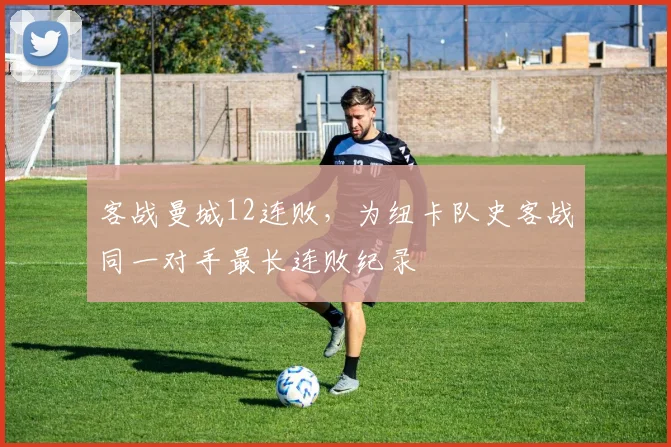 客战曼城12连败，为纽卡队史客战同一对手最长连败纪录