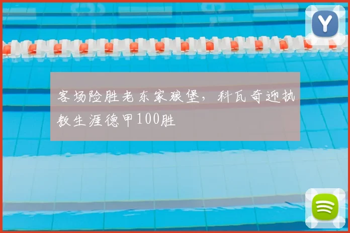 客场险胜老东家狼堡，科瓦奇迎执教生涯德甲100胜