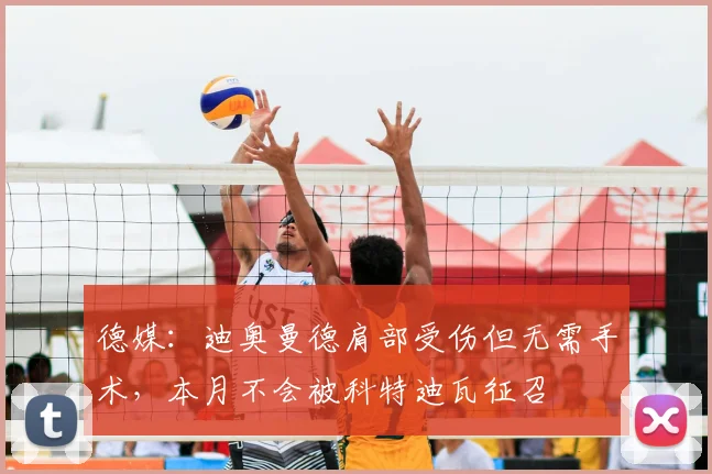 德媒：迪奥曼德肩部受伤但无需手术，本月不会被科特迪瓦征召