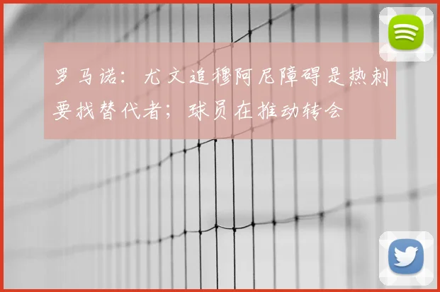 罗马诺：尤文追穆阿尼障碍是热刺要找替代者；球员在推动转会