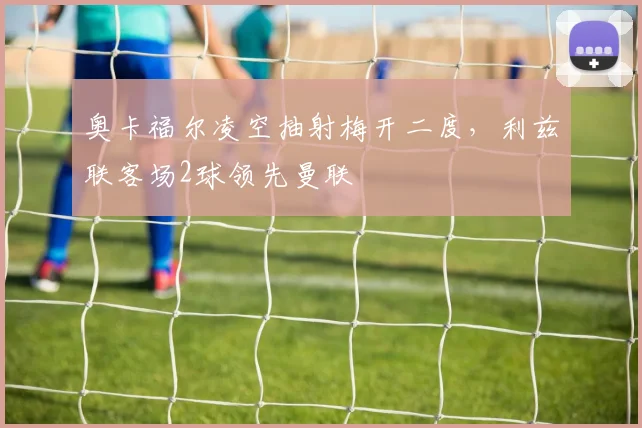 奥卡福尔凌空抽射梅开二度，利兹联客场2球领先曼联