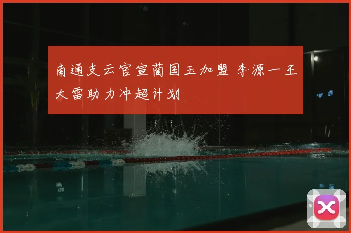 南通支云官宣蔺国玉加盟 李源一王大雷助力冲超计划