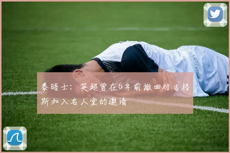 泰晤士：英超曾在6年前撤回对吉格斯加入名人堂的邀请
