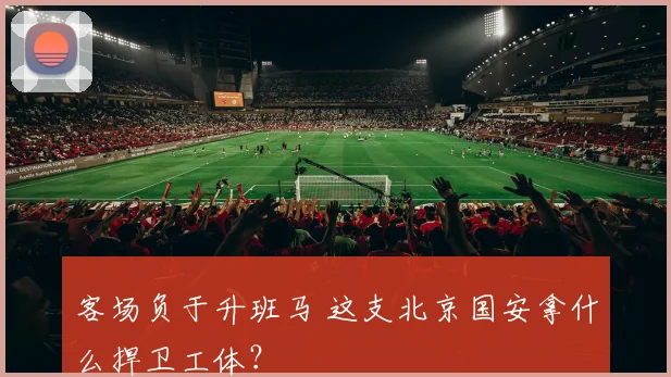 客场负于升班马 这支北京国安拿什么捍卫工体？