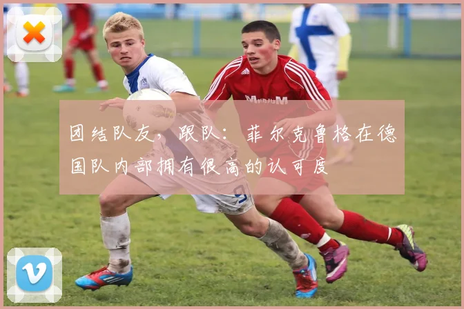 团结队友，跟队：菲尔克鲁格在德国队内部拥有很高的认可度