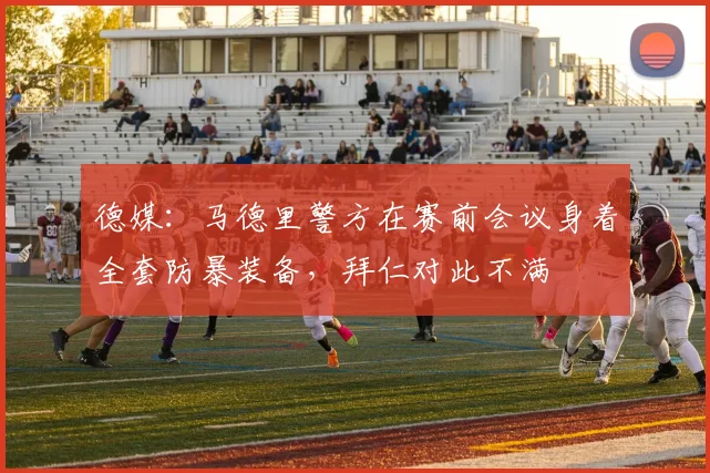 德媒：马德里警方在赛前会议身着全套防暴装备，拜仁对此不满