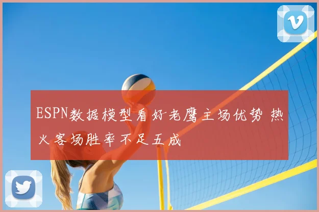 ESPN数据模型看好老鹰主场优势 热火客场胜率不足五成