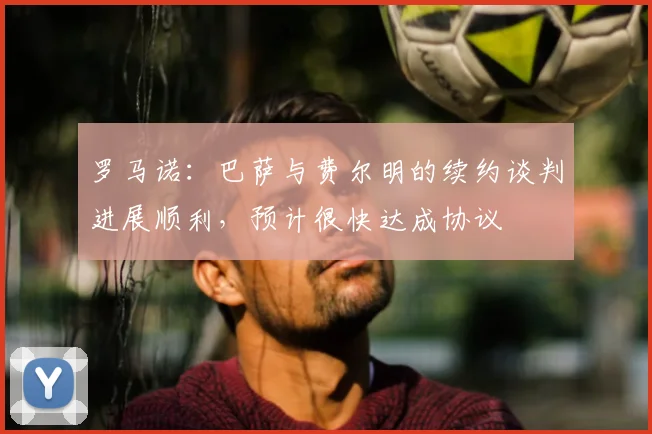 罗马诺：巴萨与费尔明的续约谈判进展顺利，预计很快达成协议