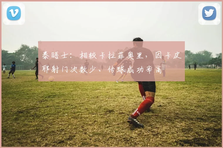 泰晤士：相较卡拉菲奥里，因卡皮耶射门次数少、传球成功率高