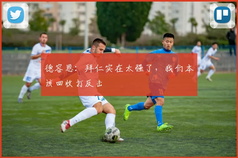 德容恩：拜仁实在太强了，我们本该回收打反击