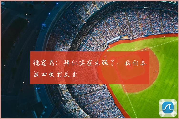 德容恩：拜仁实在太强了，我们本该回收打反击