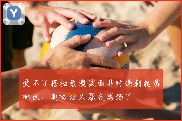 受不了搭档戴澳波面具对热刺轮番嘲讽，奥哈拉又暴走离场了