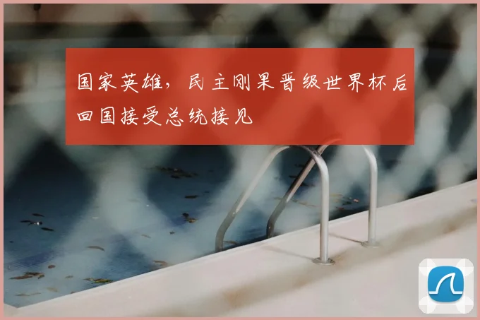 国家英雄，民主刚果晋级世界杯后回国接受总统接见
