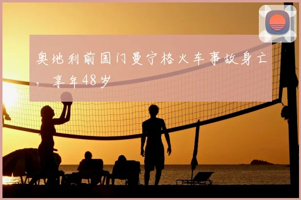 奥地利前国门曼宁格火车事故身亡，享年48岁
