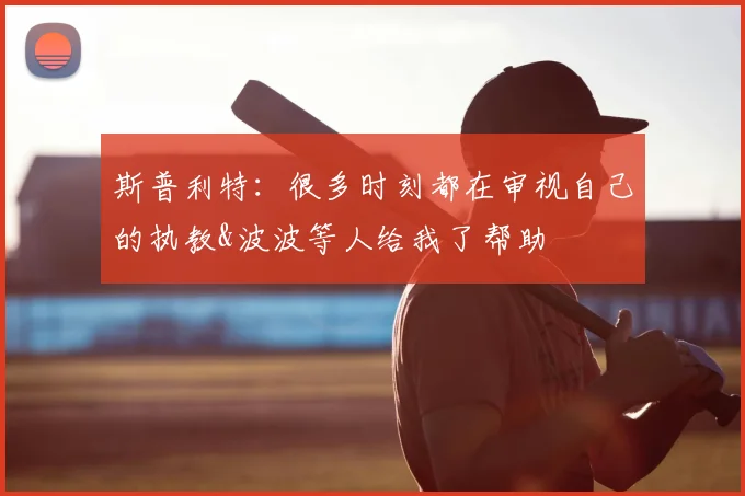 斯普利特：很多时刻都在审视自己的执教&波波等人给我了帮助