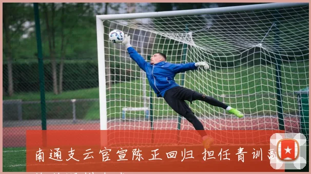 南通支云官宣陈正回归 担任青训副总监深耕未来