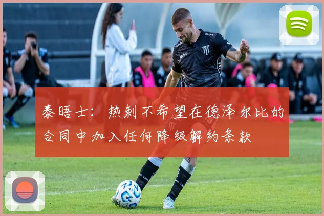 泰晤士：热刺不希望在德泽尔比的合同中加入任何降级解约条款