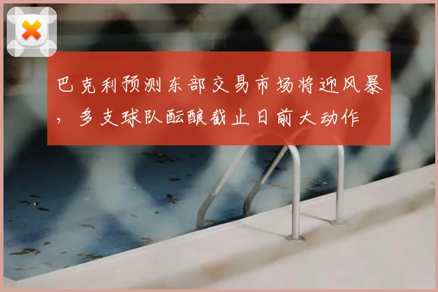 巴克利预测东部交易市场将迎风暴，多支球队酝酿截止日前大动作