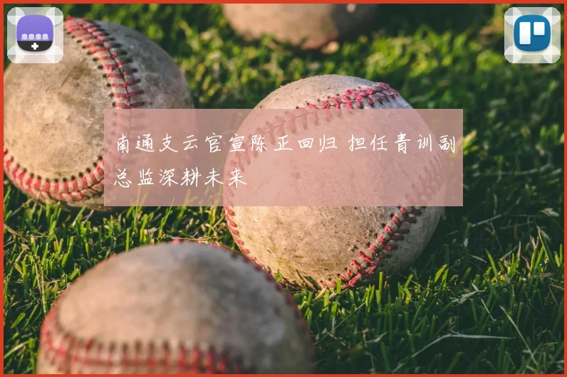 南通支云官宣陈正回归 担任青训副总监深耕未来