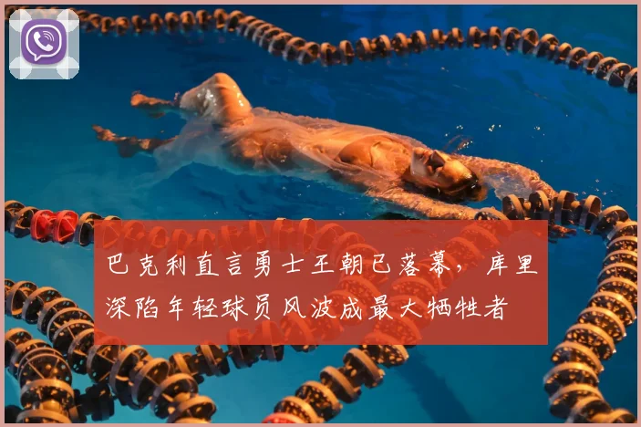 巴克利直言勇士王朝已落幕，库里深陷年轻球员风波成最大牺牲者