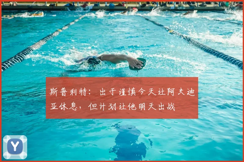 斯普利特：出于谨慎今天让阿夫迪亚休息，但计划让他明天出战